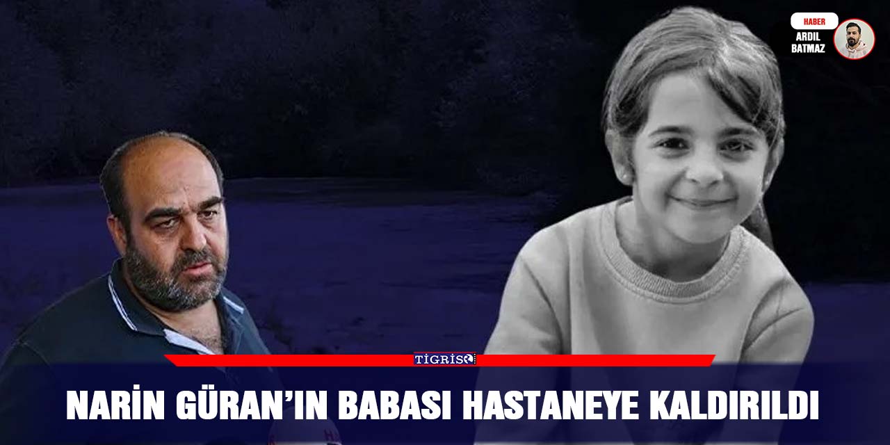 Narin Güran’ın babası hastaneye kaldırıldı