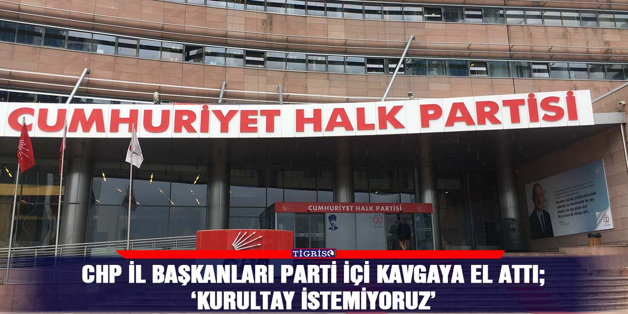 CHP il başkanları parti içi kavgaya el attı;  ‘Kurultay istemiyoruz’