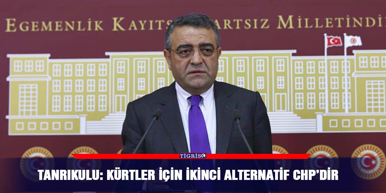 Tanrıkulu: Kürtler için ikinci alternatif CHP’dir