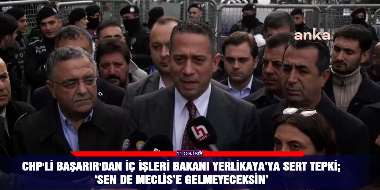 CHP'li Başarır'dan İç işleri Bakanı Yerlikaya’ya sert tepki; ‘Sen de Meclis’e gelmeyeceksin’