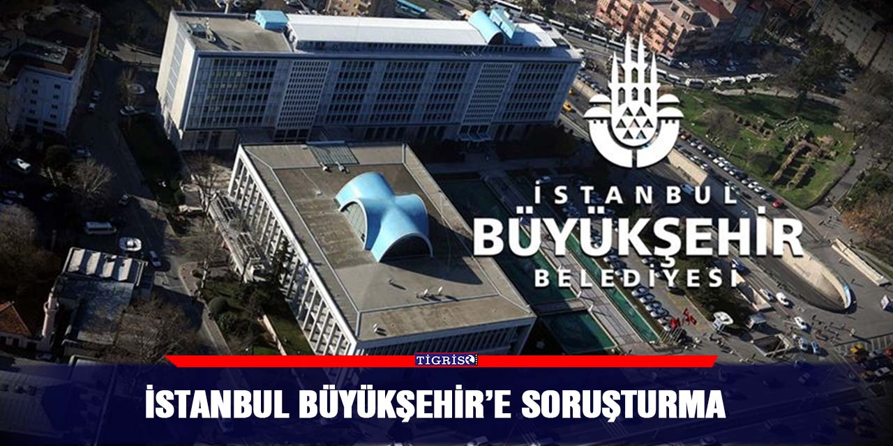 İstanbul Büyükşehir’e soruşturma