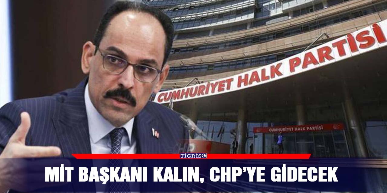 MİT Başkanı Kalın, CHP’ye gidecek