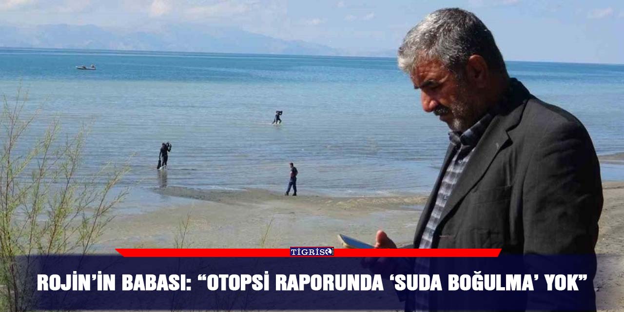 Rojin’in babası: “Otopsi raporunda ‘suda boğulma’ yok”