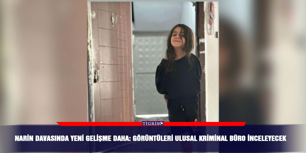 Narin davasında yeni gelişme daha: Görüntüleri Ulusal Kriminal Büro inceleyecek