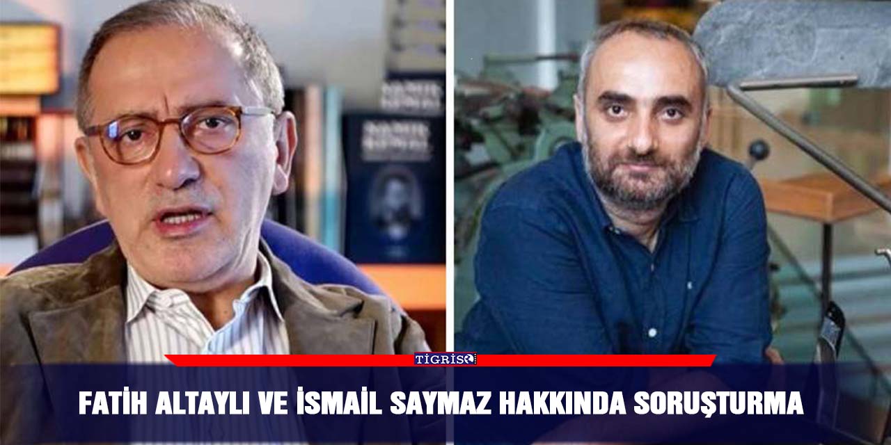 Fatih Altaylı ve İsmail Saymaz hakkında soruşturma