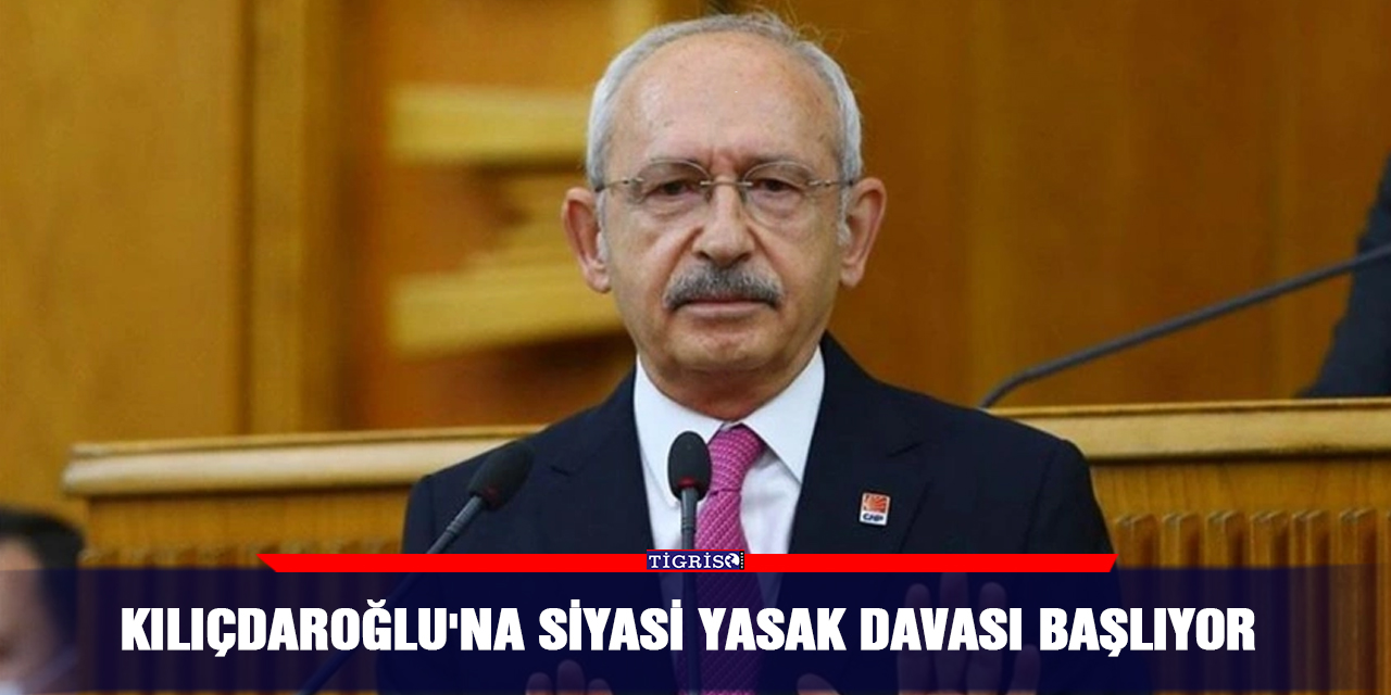 Kılıçdaroğlu'na siyasi yasak davası başlıyor