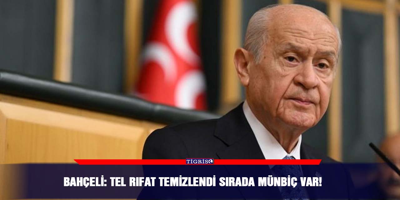 Bahçeli: Tel Rıfat temizlendi sırada Münbiç var!