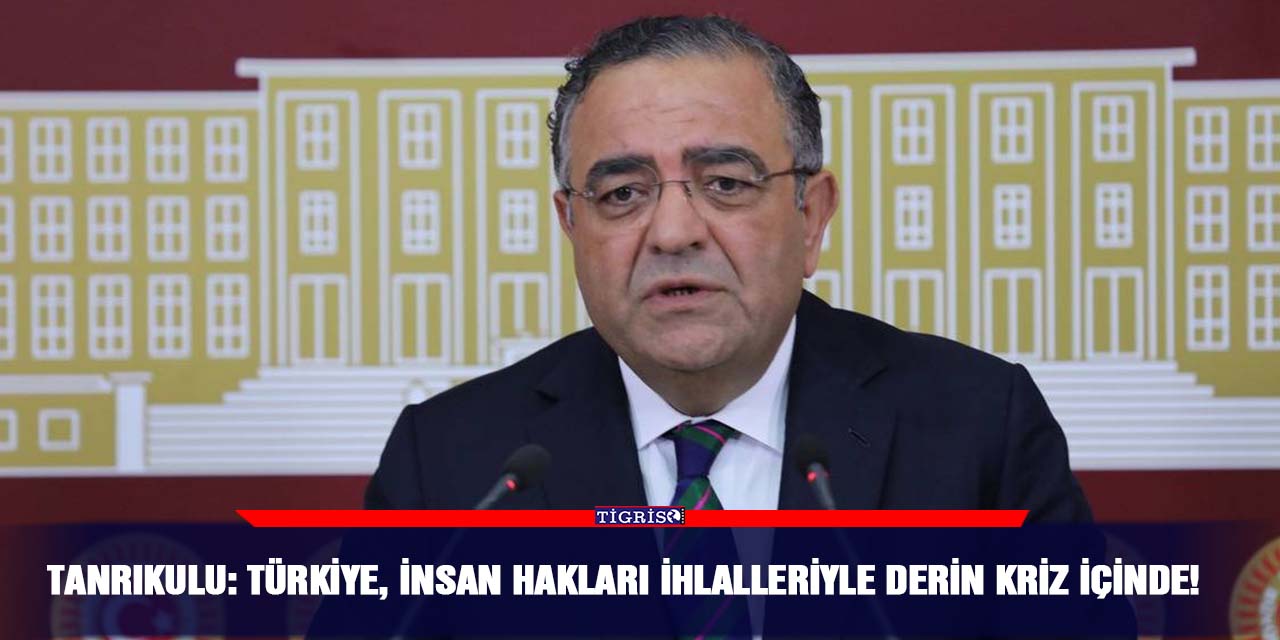 Tanrıkulu: Türkiye, insan hakları ihlalleriyle derin kriz içinde!