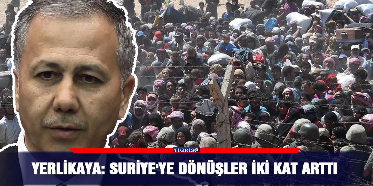 Yerlikaya: Suriye'ye dönüşler iki kat arttı