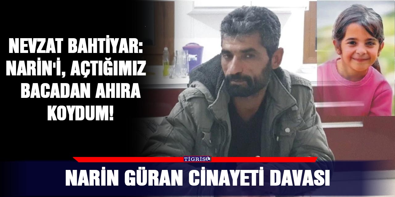 Nevzat Bahtiyar: Narin'i, açtığımız  bacadan ahıra koydum!