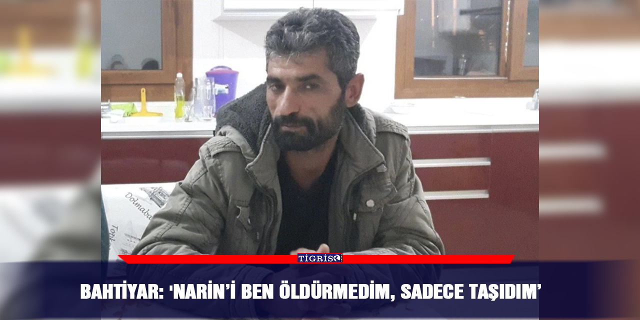 Bahtiyar: 'Narin’i ben öldürmedim, sadece taşıdım’