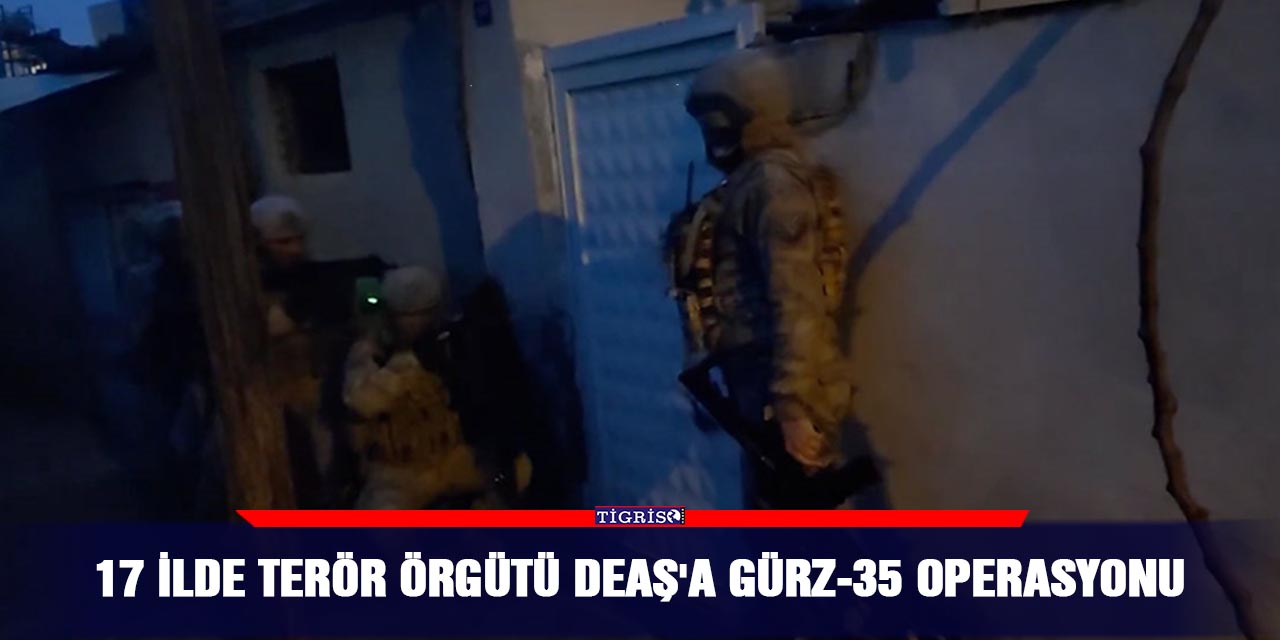 17 ilde terör örgütü DEAŞ'a Gürz-35 operasyonu