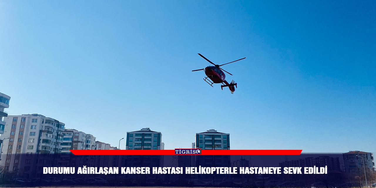 Durumu ağırlaşan kanser hastası helikopterle hastaneye sevk edildi