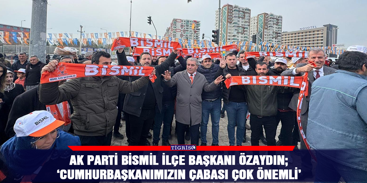 AK Parti Bismil ilçe başkanı Özaydın; ‘Cumhurbaşkanımızın çabası çok önemli’