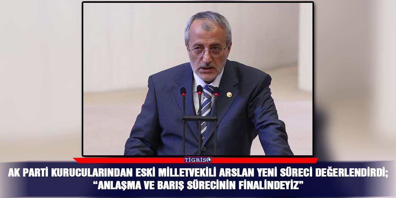 AK Parti kurucularından eski milletvekili Arslan yeni süreci değerlendirdi