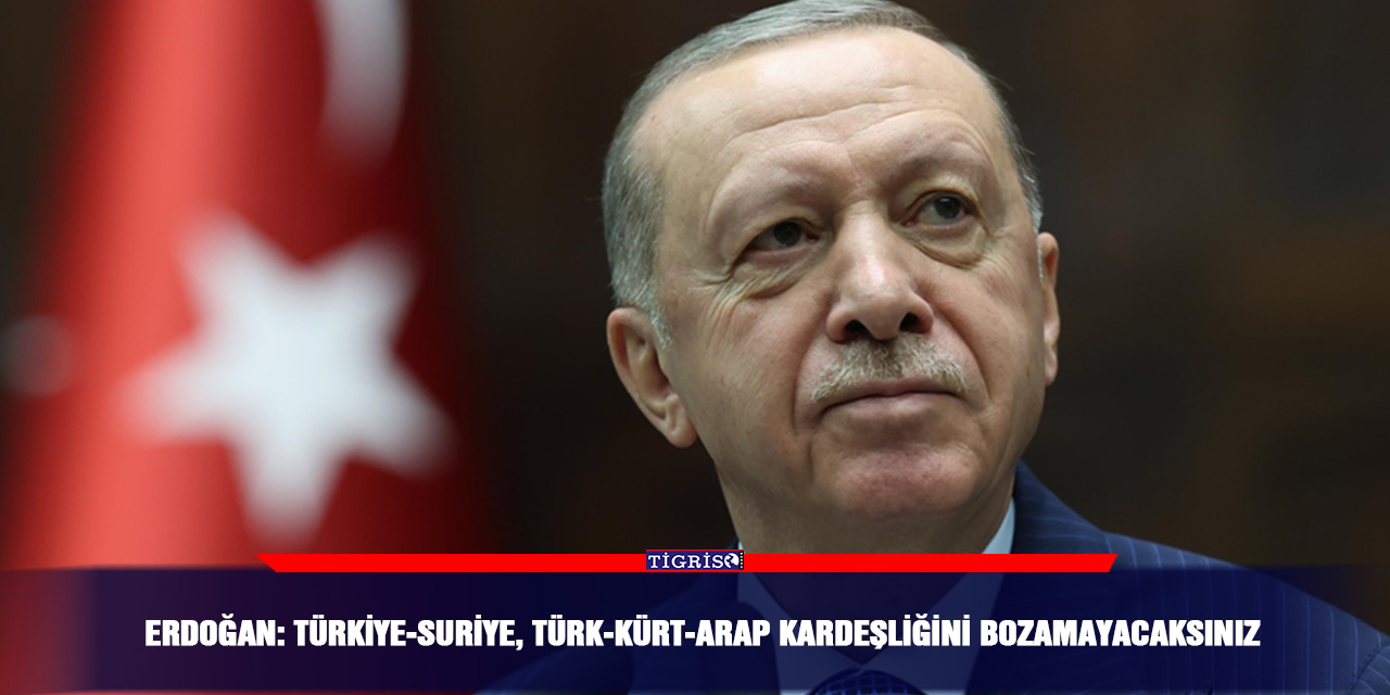 Erdoğan: Türkiye-Suriye, Türk-Kürt-Arap kardeşliğini bozamayacaksınız