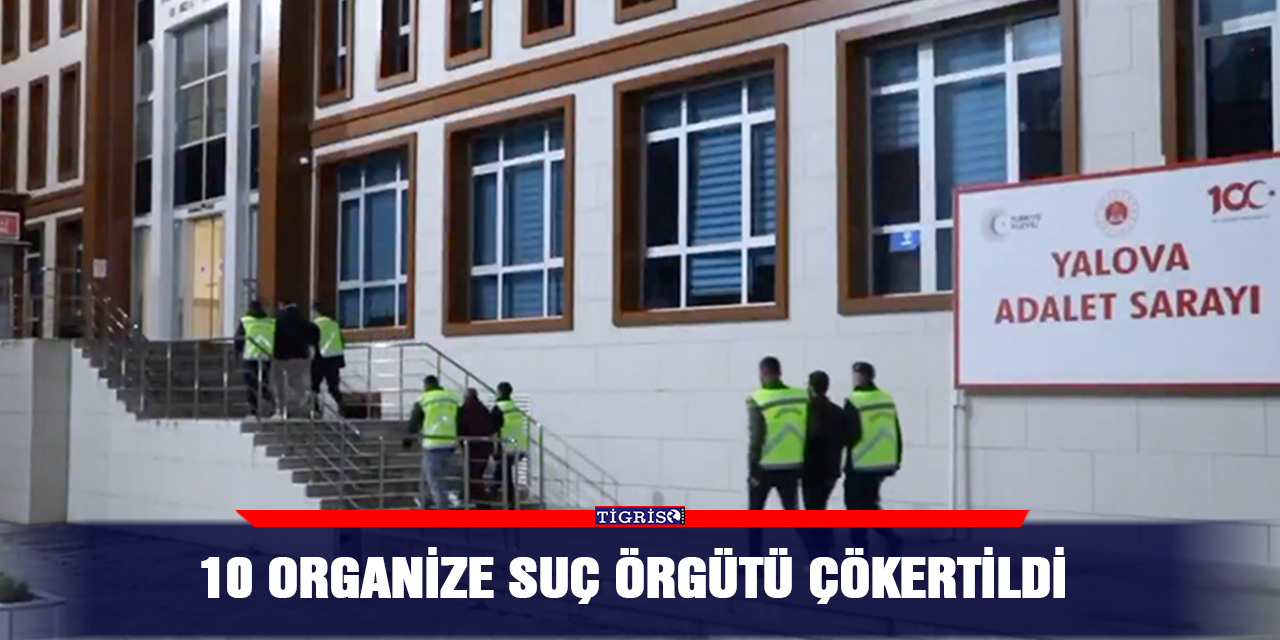 10 organize suç örgütü çökertildi