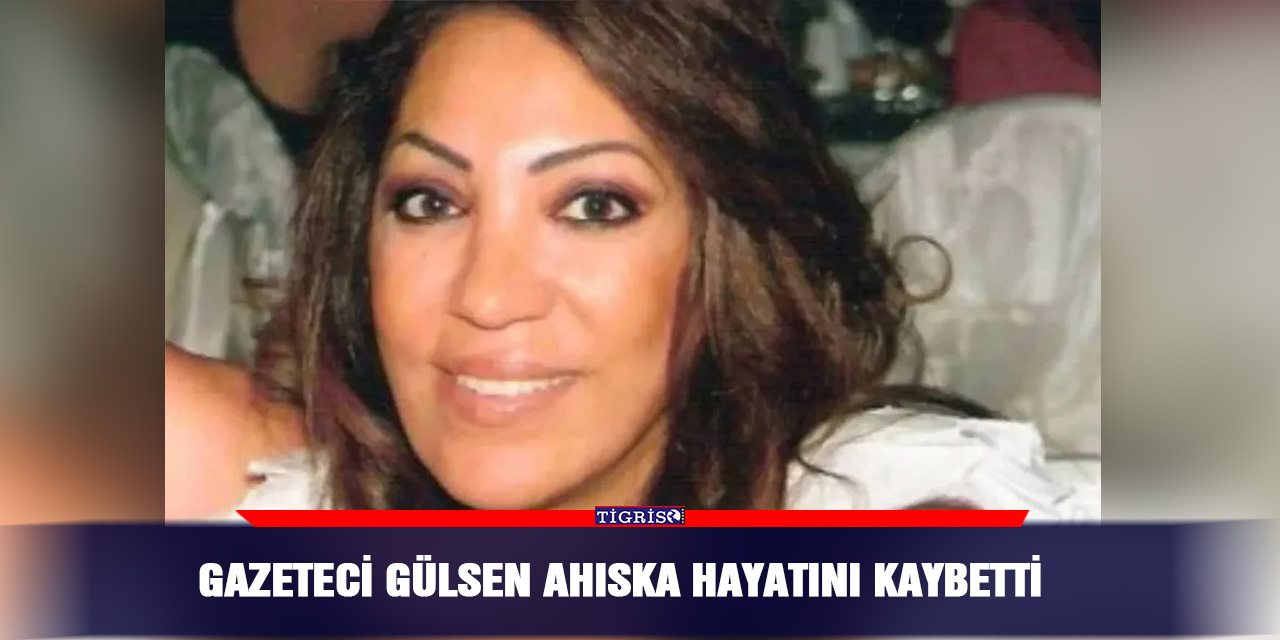 Gazeteci Gülsen Ahıska hayatını kaybetti