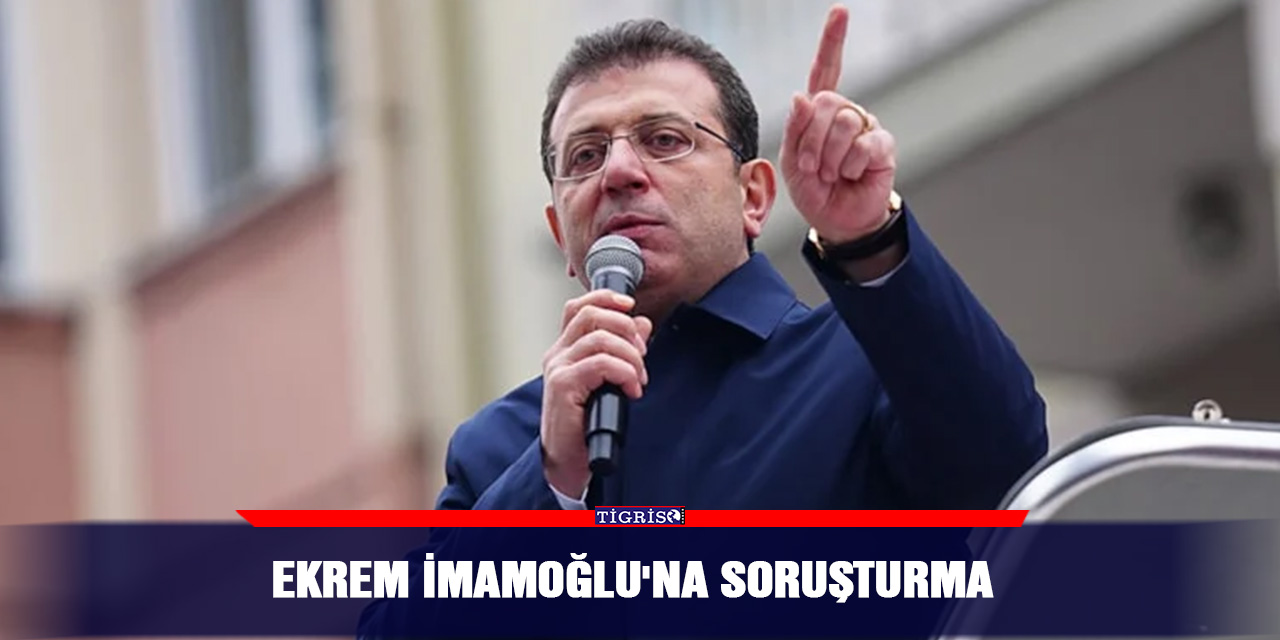 Ekrem İmamoğlu'na soruşturma