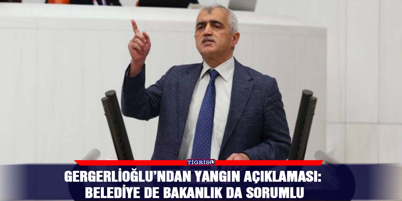 Gergerlioğlu’ndan yangın açıklaması: Belediye de bakanlık da sorumlu