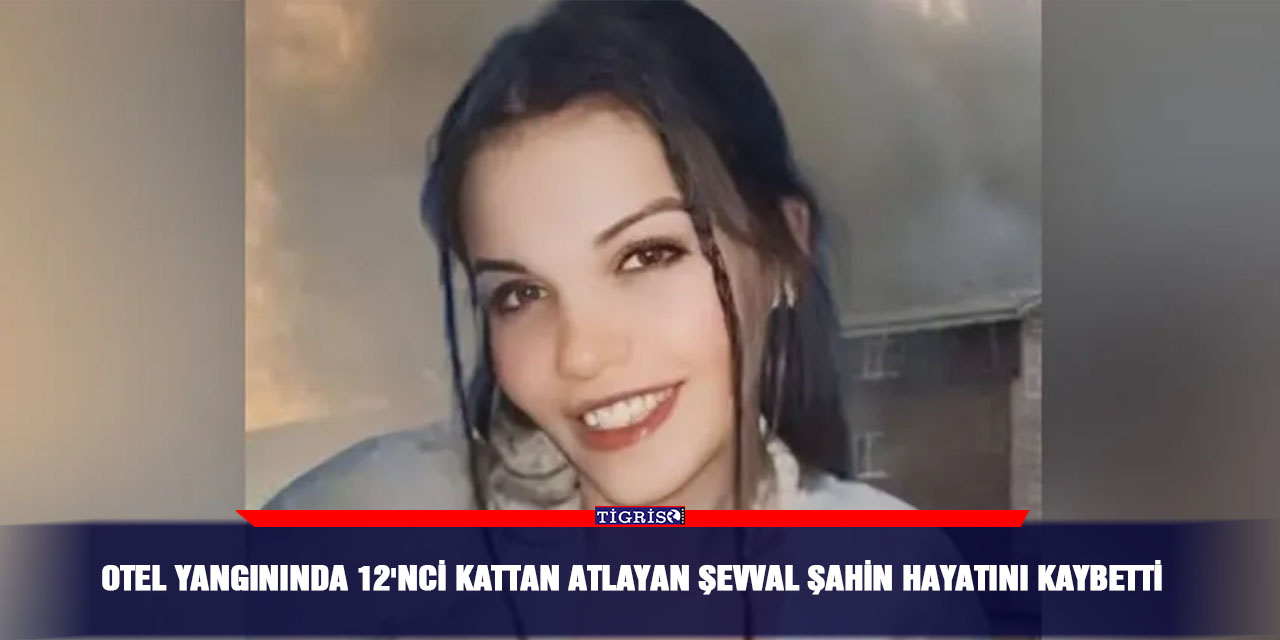 Otel yangınında 12'nci kattan atlayan Şevval Şahin hayatını kaybetti