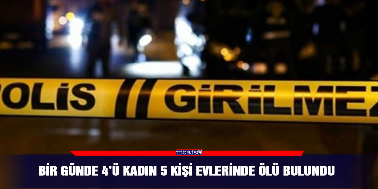 Bir günde 4’ü kadın 5 kişi evlerinde ölü bulundu