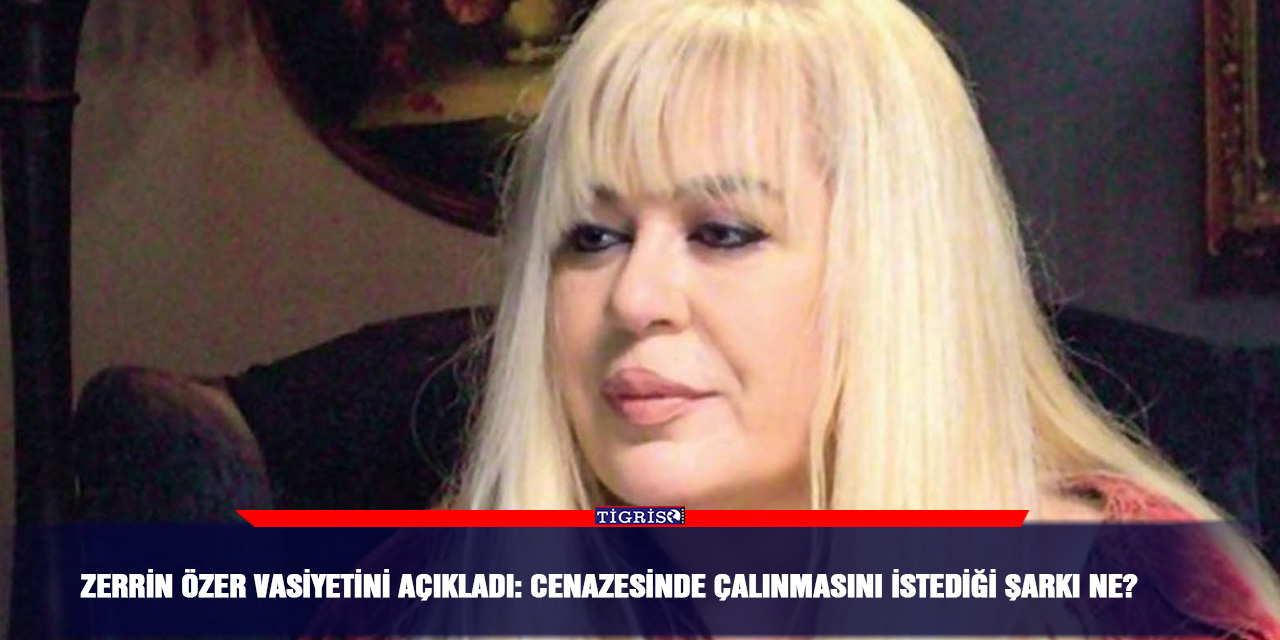 Zerrin Özer vasiyetini açıkladı: Cenazesinde çalınmasını istediği şarkı ne?