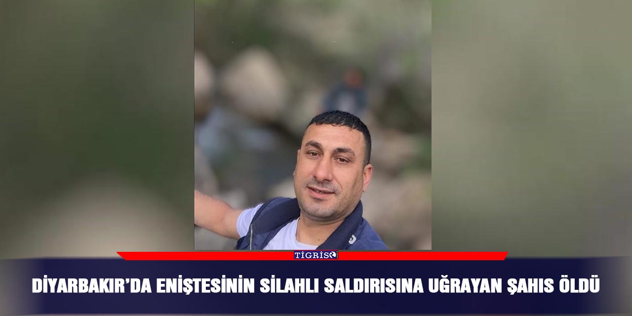 Diyarbakır’da eniştesinin silahlı saldırısına uğrayan şahıs öldü