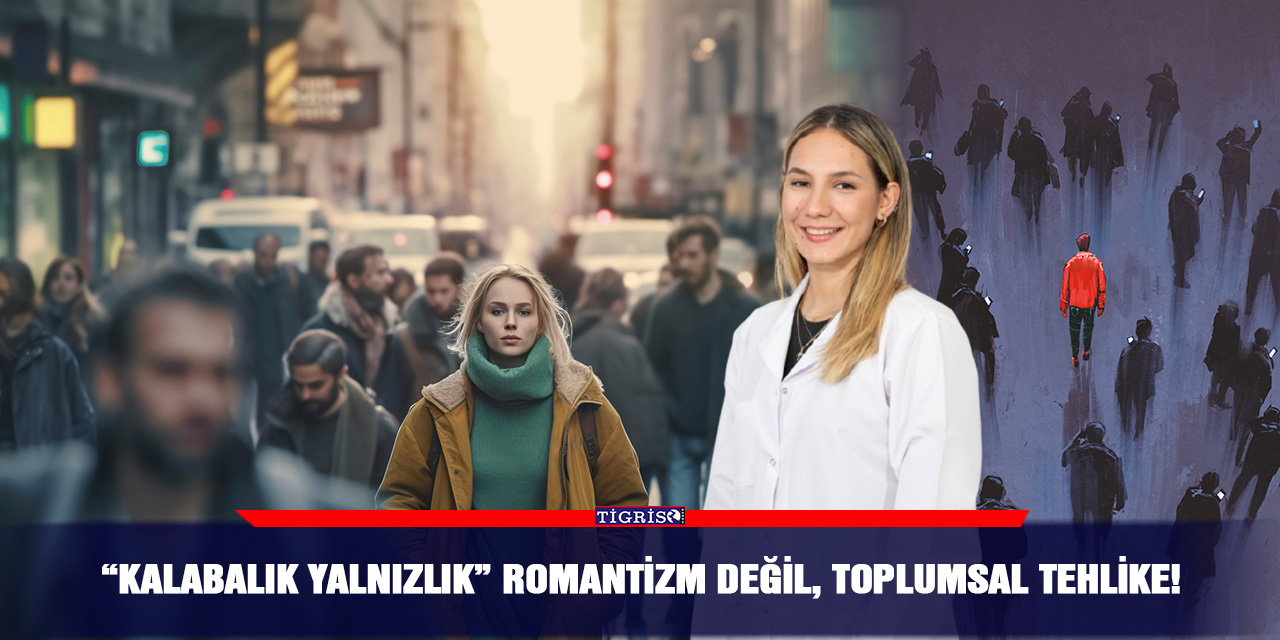 “Kalabalık yalnızlık” romantizm değil, toplumsal tehlike!