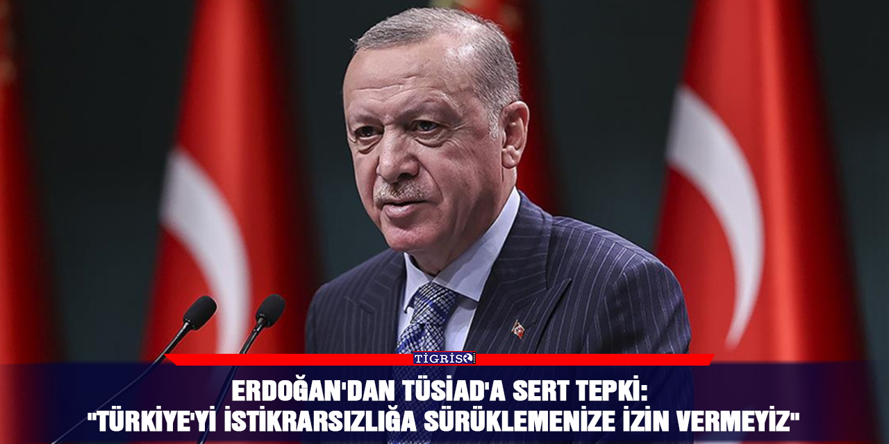 Erdoğan'dan TÜSİAD'a sert tepki: "Türkiye'yi istikrarsızlığa sürüklemenize izin vermeyiz"