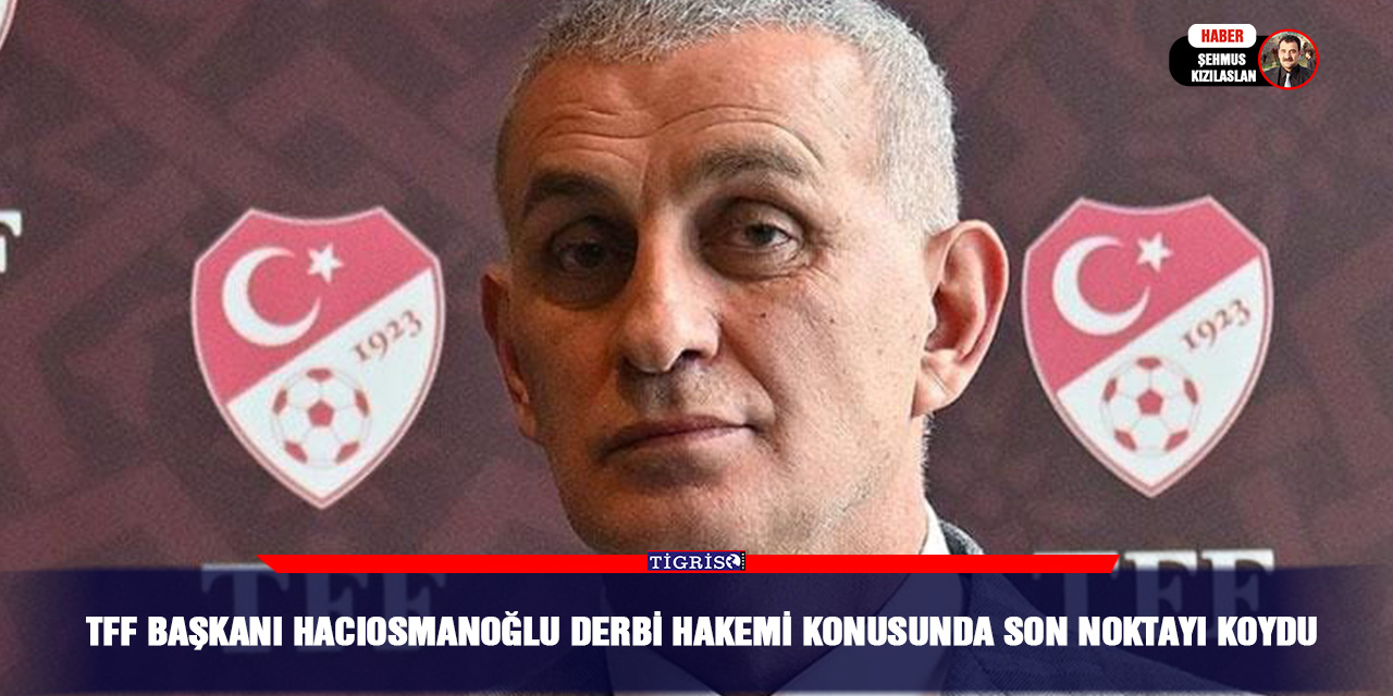 TFF Başkanı Hacıosmanoğlu Derbi Hakemi Konusunda Son Noktayı Koydu