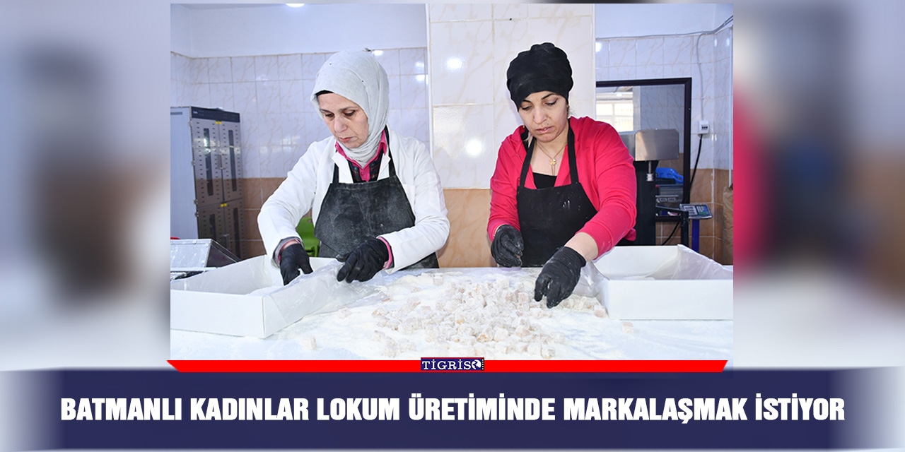 Batmanlı kadınlar lokum üretiminde markalaşmak istiyor