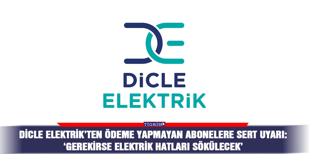 Dicle Elektrik’ten ödeme yapmayan abonelere sert uyarı:  ‘Gerekirse Elektrik Hatları Sökülecek’