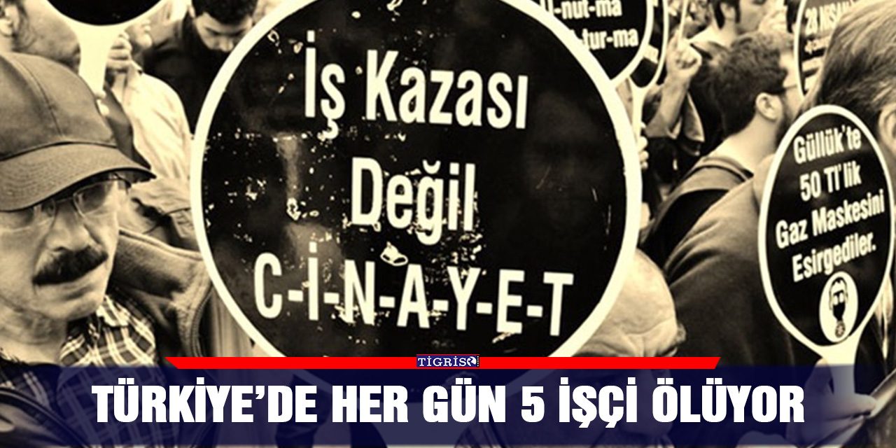 Türkiye’de her gün 5 İşçi ölüyor