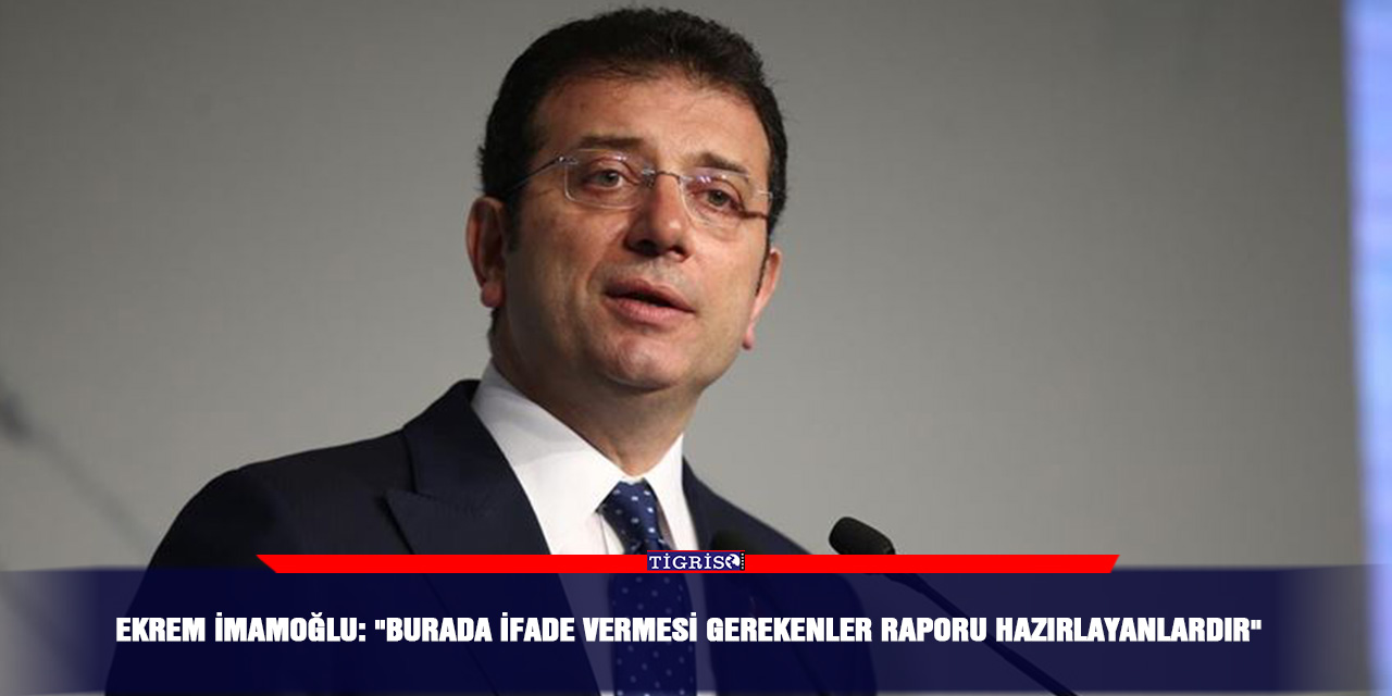 Ekrem İmamoğlu: "Burada İfade Vermesi Gerekenler Raporu Hazırlayanlardır"