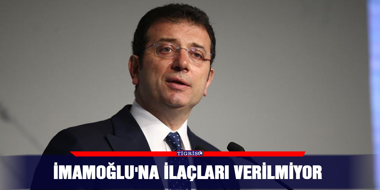 İmamoğlu'na ilaçları verilmiyor