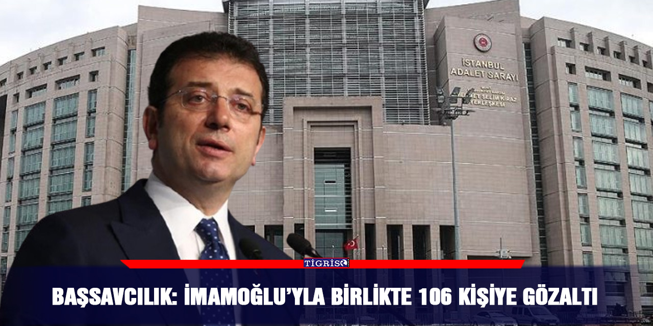 Başsavcılık: İmamoğlu’yla birlikte 106 kişiye gözaltı