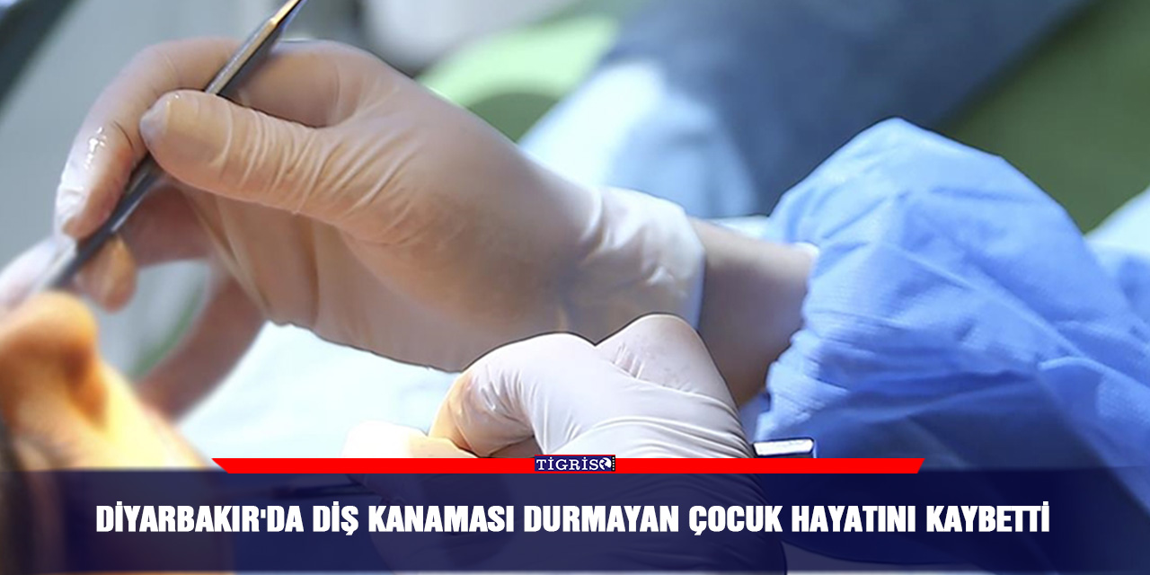 Diyarbakır'da diş kanaması durmayan çocuk hayatını kaybetti