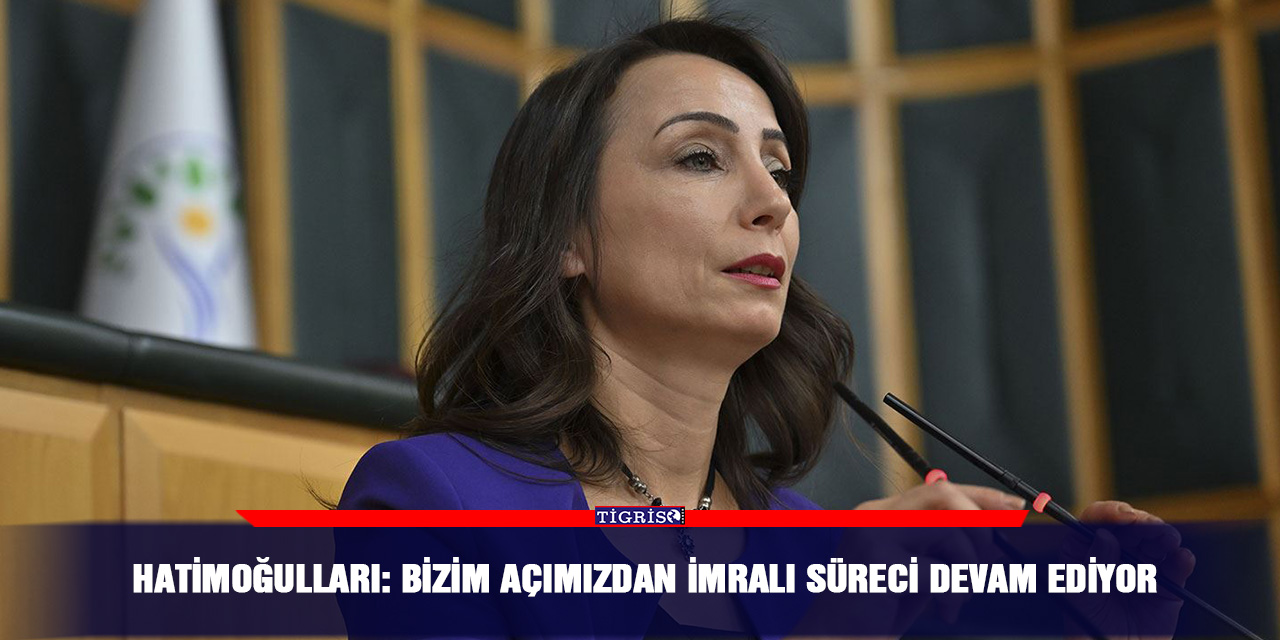 Hatimoğulları: Bizim açımızdan İmralı Süreci devam ediyor