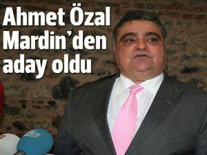 Ahmet Özal, Mardin'den aday oldu