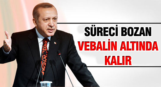 Erdoğan: Süreci bozan vebalinin altında kalır!