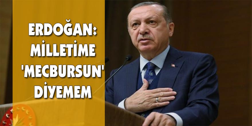 Erdoğan: Milletime 'mecbursun' diyemem