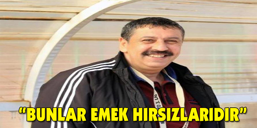 “Bunlar emek hırsızlarıdır”