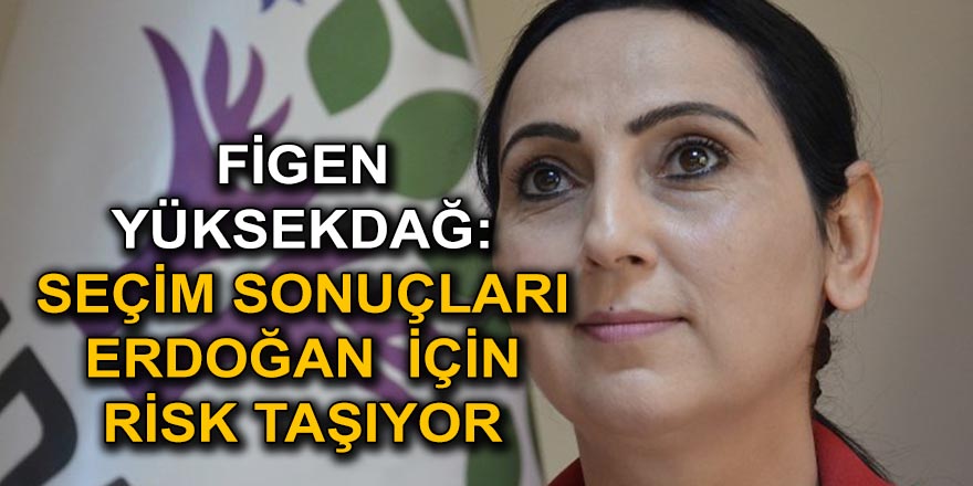 FİGEN YÜKSEKDAĞ: SEÇİM SONUÇLARI ERDOĞAN  İÇİN RİSK TAŞIYOR