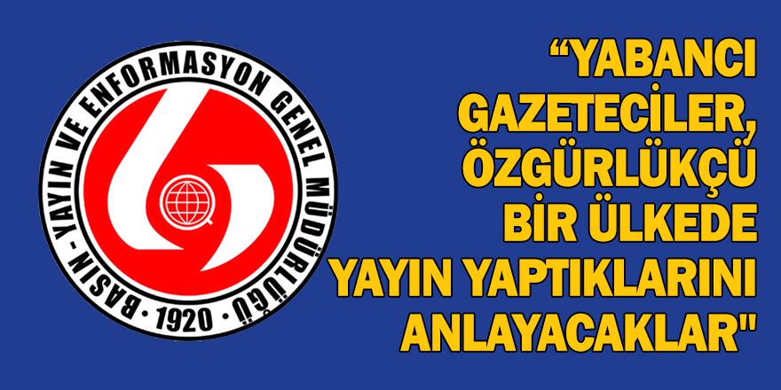 “YABANCI GAZETECİLER, ÖZGÜRLÜKÇÜ BİR ÜLKEDE YAYIN YAPTIKLARINI ANLAYACAKLAR"