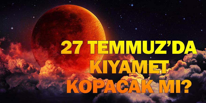 27 TEMMUZ’DA KIYAMET KOPACAK MI?