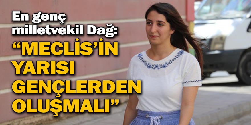 EN GENÇ MİLLETVEKİLİ DAĞ: “MECLİS’İN YARISI GENÇLERDEN OLUŞMALI”