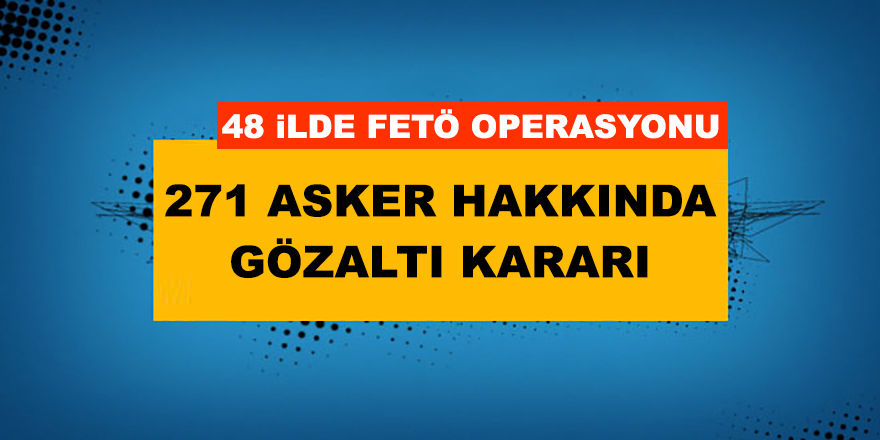 48 İlde FETÖ Operasyonu: 271 Muvazzaf Asker Hakkında Gözaltı Kararı