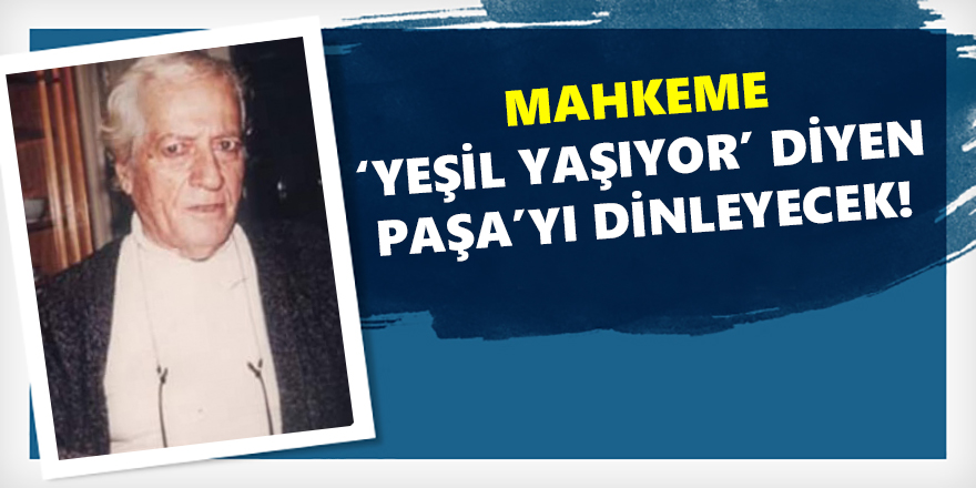 Mahkeme: ‘Yeşil yaşıyor’ Diyen Paşa’yı Dinleyecek!