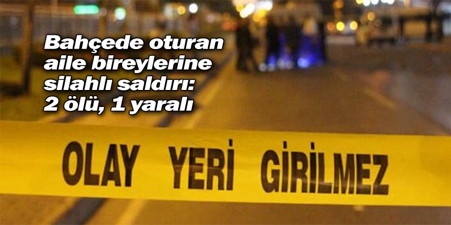 Bahçede oturan aile bireylerine silahlı saldırı: 2 ölü, 1 yaralı